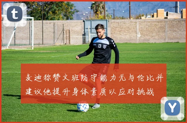 麦迪称赞文班防守能力无与伦比并建议他提升身体素质以应对挑战