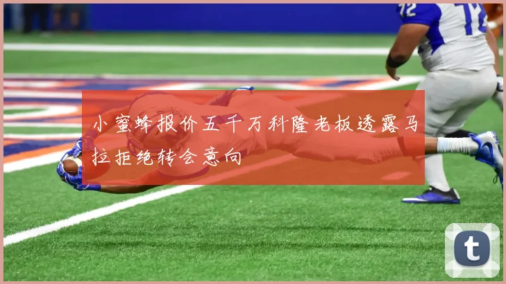 小蜜蜂报价五千万科隆老板透露马拉拒绝转会意向