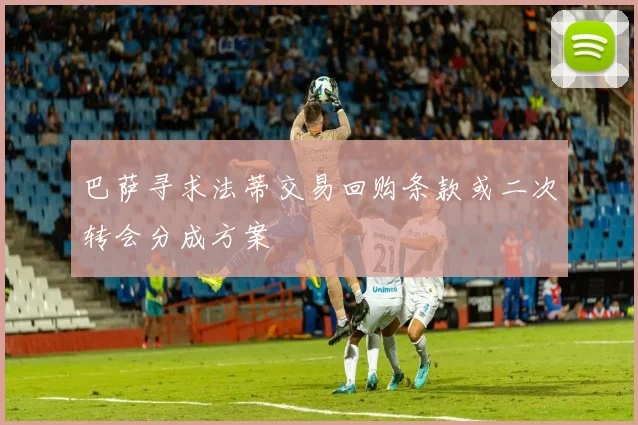 巴萨寻求法蒂交易回购条款或二次转会分成方案
