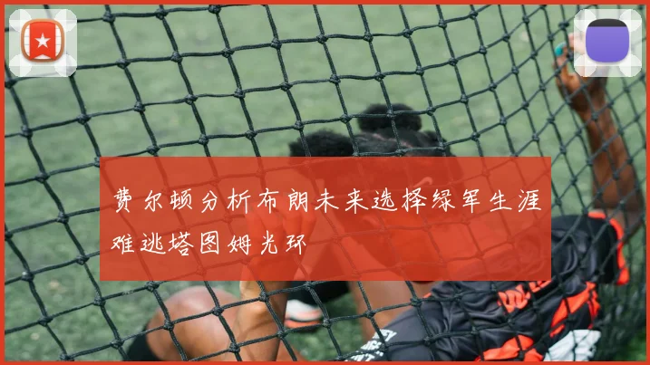 费尔顿分析布朗未来选择绿军生涯难逃塔图姆光环