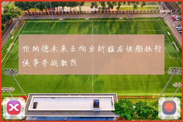 伦纳德未来去向分析猛龙快船独行侠争夺战激烈