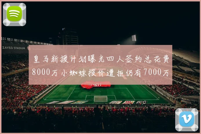 皇马新援计划曝光四人签约总花费8000万小蜘蛛报价遭拒仍有7000万预算
