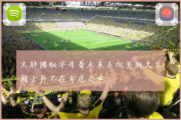 文胖揭秘字母哥未来去向克利夫兰骑士并不在考虑之中