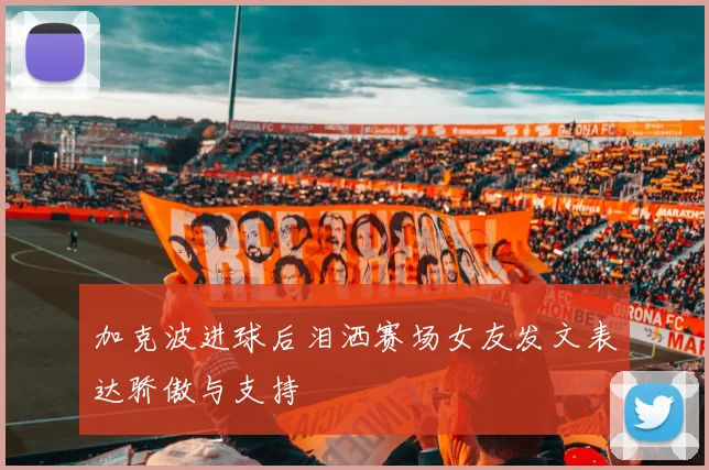 加克波进球后泪洒赛场女友发文表达骄傲与支持