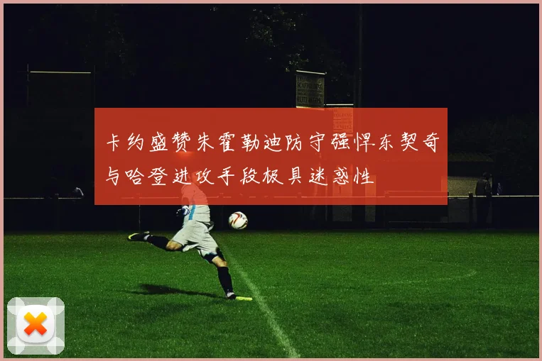 卡约盛赞朱霍勒迪防守强悍东契奇与哈登进攻手段极具迷惑性