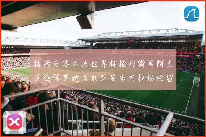 梅西分享六次世界杯精彩瞬间阿圭罗德保罗迪马利亚安东内拉纷纷留言评论