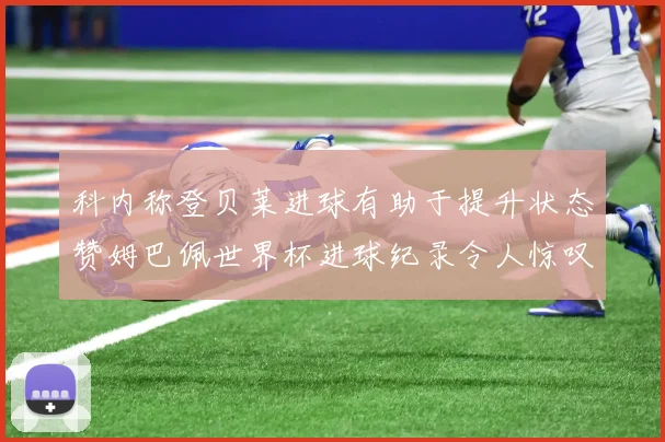 科内称登贝莱进球有助于提升状态赞姆巴佩世界杯进球纪录令人惊叹