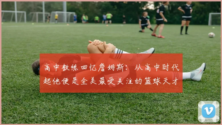 高中教练回忆詹姆斯：从高中时代起他便是全美最受关注的篮球天才