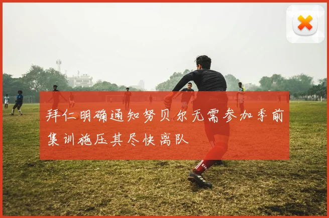 拜仁明确通知努贝尔无需参加季前集训施压其尽快离队