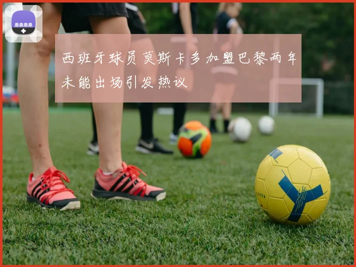 西班牙球员莫斯卡多加盟巴黎两年未能出场引发热议